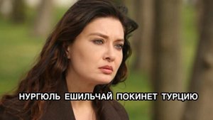 НУРГЮЛЬ ЕШИЛЬЧАЙ ПОКИНЕТ ТУРЦИЮ. Нургюль Йешильчай. Nurgül Yeşilçay.Турецкие актёры.Турецкие актрисы