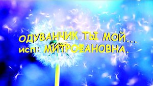 ОДУВАНЧИК ТЫ МОЙ... МИТРОФАНОВНА.