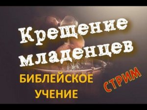 Стрим. Крещение младенцев. Библейское учение