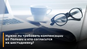 Нужно ли требовать компенсации от Польши и кто согласится на шестидневку? 