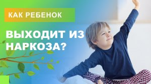 ??? Как ребенок выходит из наркоза?