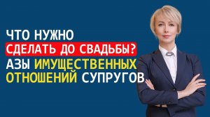 ЧТО НУЖНО СДЕЛАТЬ ДО СВАДЬБЫ? АЗЫ ИМУЩЕСТВЕННЫХ ОТНОШЕНИЙ СУПРУГОВ