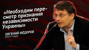 Евгений Федоров. Необходим пересмотр признания независимости Украины.