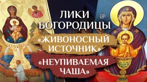 ИКОНЫ БОЖИЕЙ МАТЕРИ "ЖИВОНОСНЫЙ ИСТОЧНИК" И "НЕУПИВАЕМАЯ ЧАША". ЛИКИ БОГОРОДИЦЫ