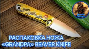 РАСПАКОВКА НОЖА «GRANDPA» BEAVER KNIFE