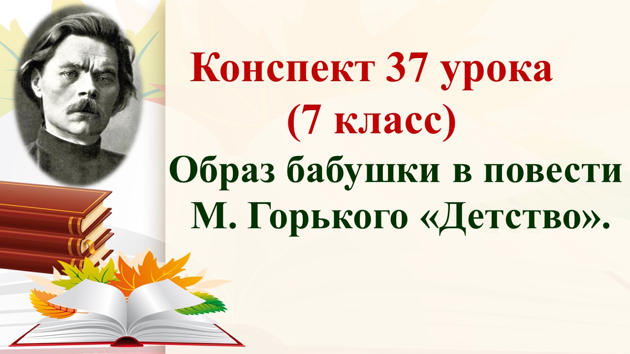 37 урок 3 четверть 7 класс. Жизнь и творчество Горького. Образ бабушки в повести Горького «Детство»