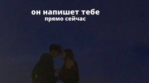 он напишет тебе прямо сейчас /саблиминал /он напишет тебе ?