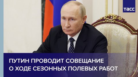 Путин проводит совещание о ходе сезонных полевых работ