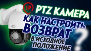 Инструкция по настройке автоматического возврата PTZ ip камеры в исходное положение