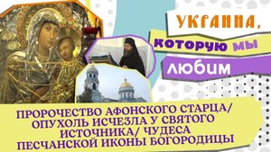 ПРОРОЧЕСТВО АФОНСКОГО СТАРЦА/ОПУХОЛЬ ИСЧЕЗЛА У СВЯТОГО ИСТОЧНИКА/ ЧУДЕСА ПЕСЧАНСКОЙ ИКОНЫ БОГОРОДИЦЫ