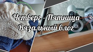 Четверг - пятница. Вязальный влог. болталка под вязание.
