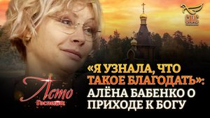 «Я УЗНАЛА, ЧТО ТАКОЕ БЛАГОДАТЬ»: АЛЁНА БАБЕНКО О ПРИХОДЕ К БОГУ
