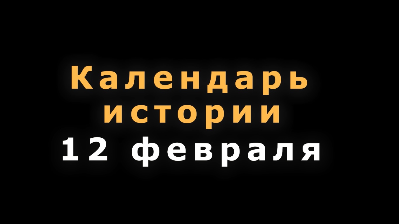 КАЛЕНДАРЬ ИСТОРИИ 12 ФЕВРАЛЯ