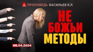 НЕ БОЖЬИ МЕТОДЫ. 06.04.2024 г. Проповедь - Васильев К.Р.