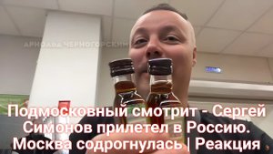 Подмосковный смотрит - Сергей Симонов прилетел в Россию. Москва содрогнулась | Реакция