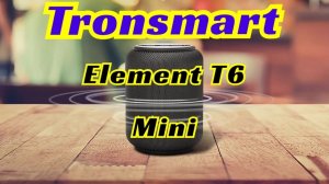 Tronsmart Element T6 Mini. Отличный звук для своего размера