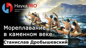 Мореплавание в каменном веке – антрополог Станислав Дробышевский | Научпоп