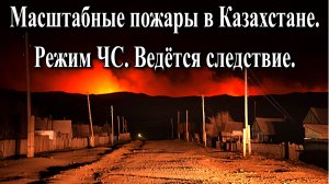 Масштабные пожары в Казахстане. Режим ЧС. Ведётся следствие.
