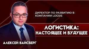 Логистика: настоящее и будущее | Алексей Вайсберг  - директор по развитию в компании Logsis