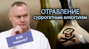 ? Отравление суррогатным алкоголем - ? что делать и как помочь