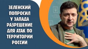 Зеленский попросил у Запада разрешение для атак по территории России