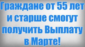 Граждане от 55 лет и старше смогут получить Выплату в Марте!