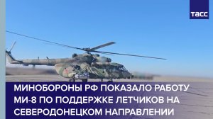 Минобороны РФ показало работу Ми-8 по поддержке летчиков на северодонецком направлении