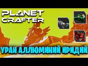 ГДЕ НАЙТИ УРАН, АЛЮМИНИЙ И ИРИДИЙ В ИГРЕ THE PLANET CRAFTER