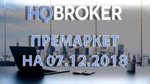 HQBroker. Премаркет на 07.12.2018 HQBroker.com