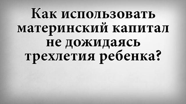 Как использовать материнский капитал не дожидаясь трехлетия ребенка
