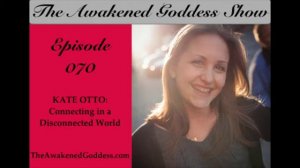 Awakened Goddess Show #70 - Connecting in a Disconnected World: Kate Otto