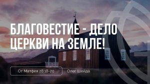 06 - Благовестие - дело Церкви на земле! ｜ Мф. 28_18-20 ｜ Олег Шейда.