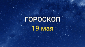 ГОРОСКОП на 19 мая 2021 года для всех знаков Зодиака