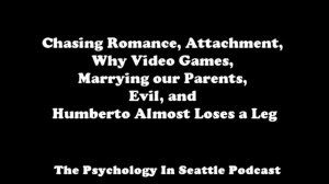 Chasing Romance, Attachment, Why Video Games, Marrying our Parents, Evil, Etc.