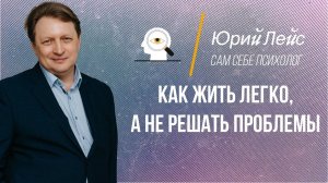 Как жить легко, а не решать проблемы? | Юрий Лейс