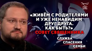 «ЖИВЁМ С РОДИТЕЛЯМИ И УЖЕ НЕНАВИДИМ ДРУГ ДРУГА. КАК БЫТЬ?» СОВЕТ СВЯЩЕННИКА. СЛУЖБА СПАСЕНИЯ СЕМЬИ