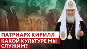 ПАТРИАРХ КИРИЛЛ: КАКОЙ КУЛЬТУРЕ МЫ СЛУЖИМ?