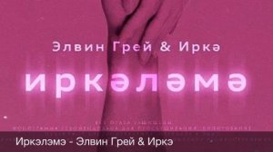 Иркэлэмэ - Элвин Грей & Иркэ