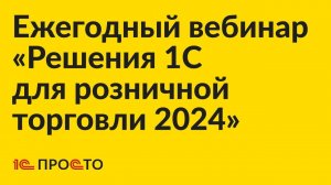 Ежегодный вебинар: "Решения 1С для розничной торговли в 2024 году"