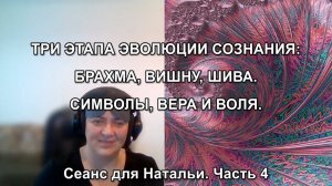 ТРИ ЭТАПА ЭВОЛЮЦИИ СОЗНАНИЯ: БРАХМА, ВИШНУ, ШИВА. СИМВОЛЫ, ВЕРА И ВОЛЯ. Сеанс для Натальи. Часть 4