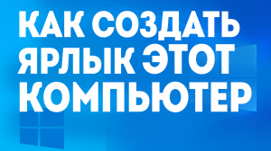 КАК СОЗДАТЬ ЯРЛЫК ЭТОТ КОМПЬЮТЕР