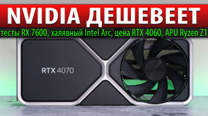 ✅NVIDIA ДЕШЕВЕЕТ: тесты RX 7600, халявный Intel Arc, цена RTX 4060, APU Ryzen Z1