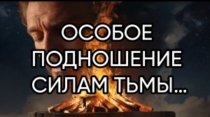 ОСОБОЕ ПОДНОШЕНИЕ СИЛАМ ТЬМЫ…
