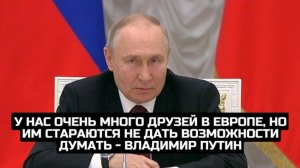 У нас очень много друзей в Европе, но им стараются не дать возможности думать - Владимир Путин