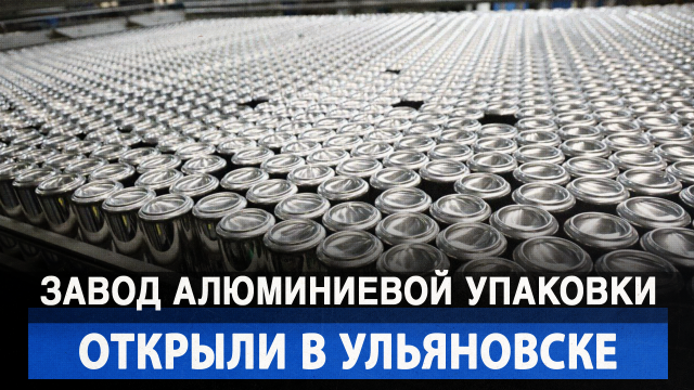 Завод алюминиевой упаковки открыли в Ульяновске