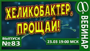 ВЕБИНАР №83. ХЕЛИКОБАКТЕР, ПРОЩАЙ!