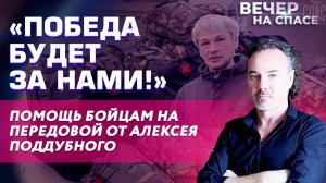 «ПОБЕДА БУДЕТ ЗА НАМИ!» ПОМОЩЬ БОЙЦАМ НА ПЕРЕДОВОЙ ОТ АЛЕКСЕЯ ПОДДУБНОГО.