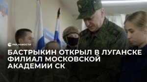 Бастрыкин открыл в Луганске филиал Московской академии Следственного комитета