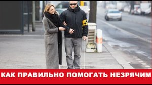 КАК ПРАВИЛЬНО ПОМОГАТЬ НЕЗРЯЧИМ ЛЮДЯМ