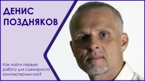 ДЕНИС ПОЗДНЯКОВ: КАК НАЙТИ ПЕРВУЮ РАБОТУ ДЛЯ СЦЕНАРИСТА КОМПЬЮТЕРНЫХ ИГР?